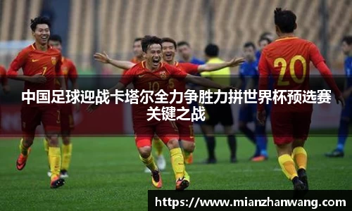 中国足球迎战卡塔尔全力争胜力拼世界杯预选赛关键之战