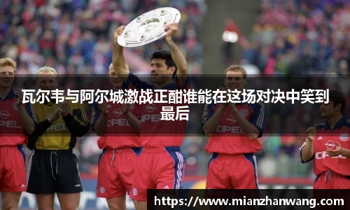 瓦尔韦与阿尔城激战正酣谁能在这场对决中笑到最后